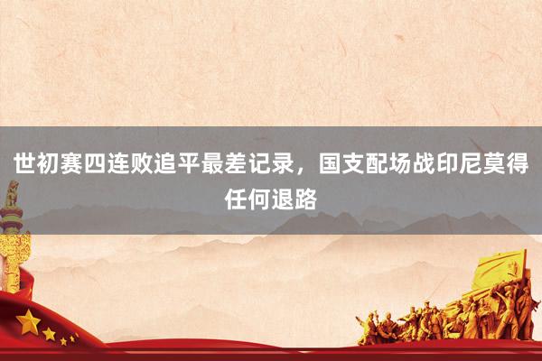 世初赛四连败追平最差记录，国支配场战印尼莫得任何退路