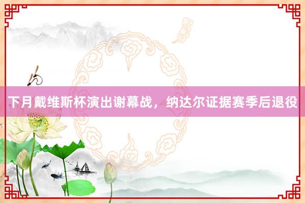 下月戴维斯杯演出谢幕战，纳达尔证据赛季后退役