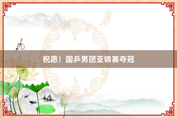 祝愿！国乒男团亚锦赛夺冠