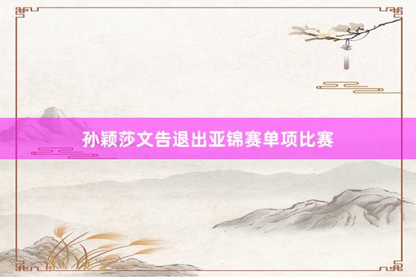 孙颖莎文告退出亚锦赛单项比赛
