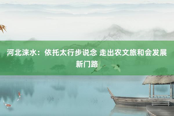 河北涞水：依托太行步说念 走出农文旅和会发展新门路
