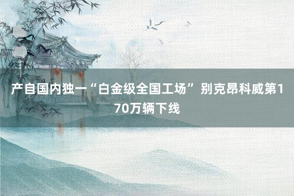 产自国内独一“白金级全国工场” 别克昂科威第170万辆下线