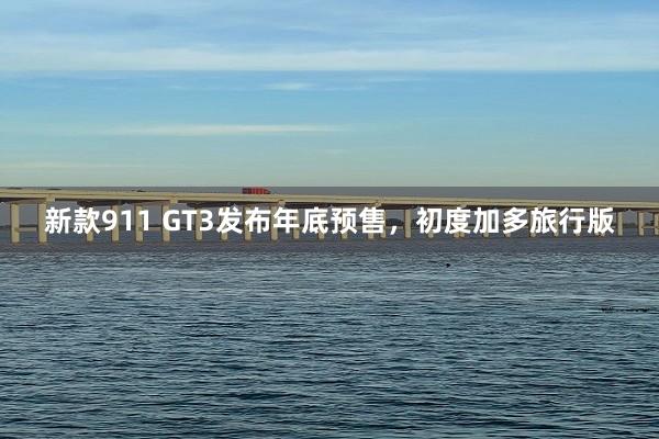 新款911 GT3发布年底预售，初度加多旅行版