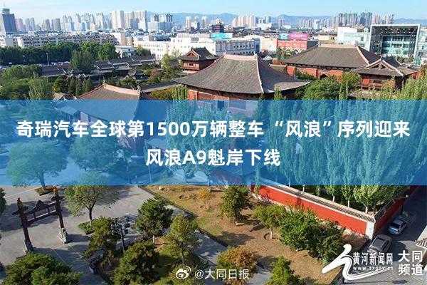 奇瑞汽车全球第1500万辆整车 “风浪”序列迎来风浪A9魁岸下线