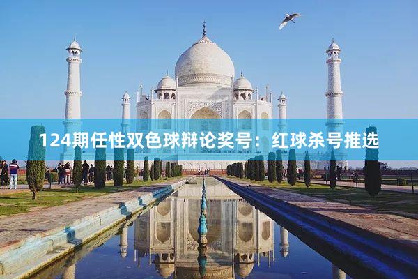 124期任性双色球辩论奖号：红球杀号推选