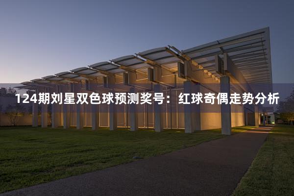 124期刘星双色球预测奖号：红球奇偶走势分析