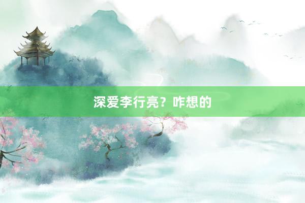 深爱李行亮？咋想的