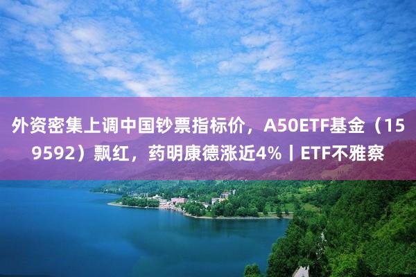外资密集上调中国钞票指标价，A50ETF基金（159592）飘红，药明康德涨近4%丨ETF不雅察