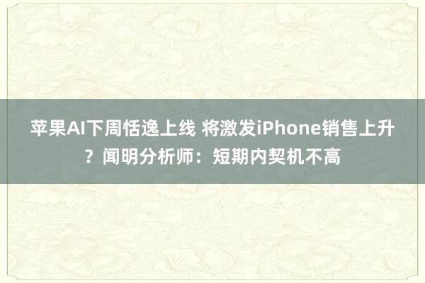 苹果AI下周恬逸上线 将激发iPhone销售上升？闻明分析师：短期内契机不高
