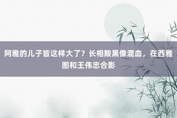 阿雅的儿子皆这样大了？长相黢黑像混血，在西雅图和王伟忠合影