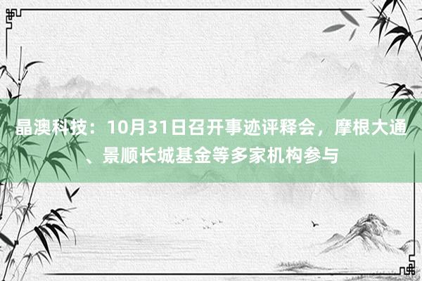 晶澳科技：10月31日召开事迹评释会，摩根大通、景顺长城基金等多家机构参与