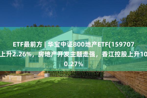 ETF最前方 | 华宝中证800地产ETF(159707)早盘上升2.26%,房地产开发主题走强,香江控股上升10.27%