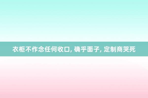 衣柜不作念任何收口, 确乎面子, 定制商哭死