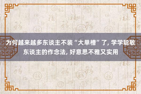 为何越来越多东谈主不装“大单槽”了, 学学聪敏东谈主的作念法, 好意思不雅又实用