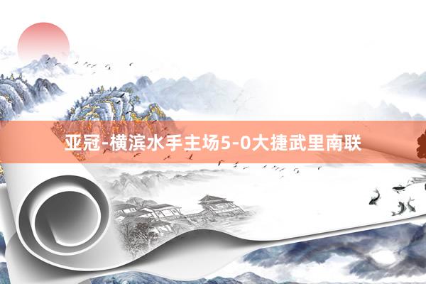 亚冠-横滨水手主场5-0大捷武里南联