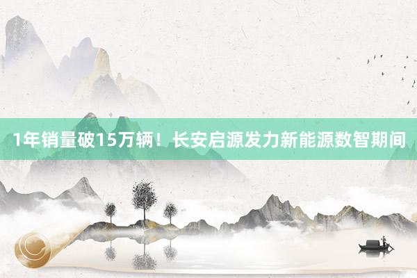 1年销量破15万辆！长安启源发力新能源数智期间