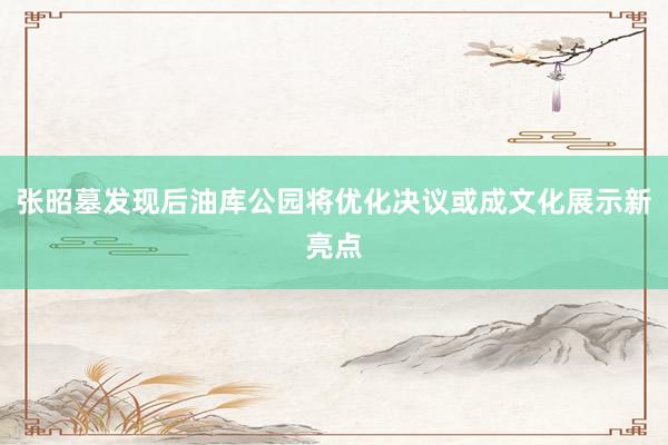 张昭墓发现后油库公园将优化决议或成文化展示新亮点