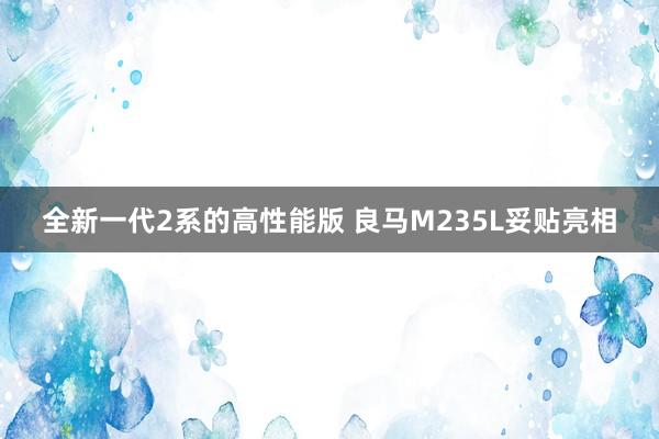 全新一代2系的高性能版 良马M235L妥贴亮相