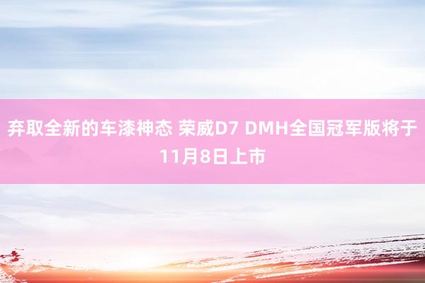 弃取全新的车漆神态 荣威D7 DMH全国冠军版将于11月8日上市