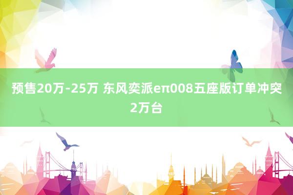 预售20万-25万 东风奕派eπ008五座版订单冲突2万台