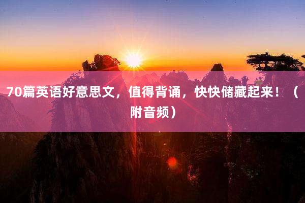 70篇英语好意思文，值得背诵，快快储藏起来！（附音频）