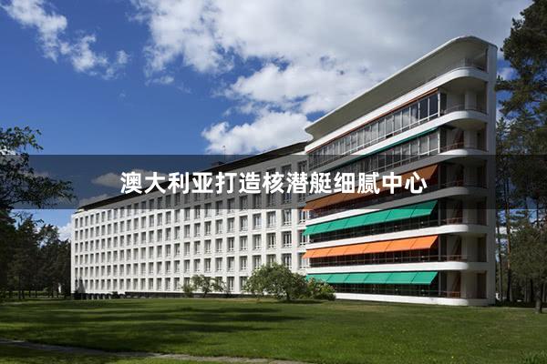 澳大利亚打造核潜艇细腻中心