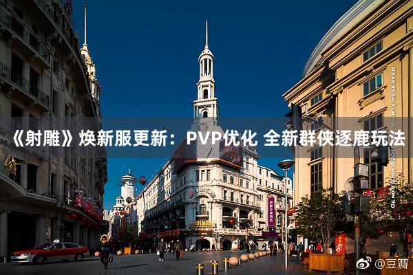 《射雕》焕新服更新：PVP优化 全新群侠逐鹿玩法