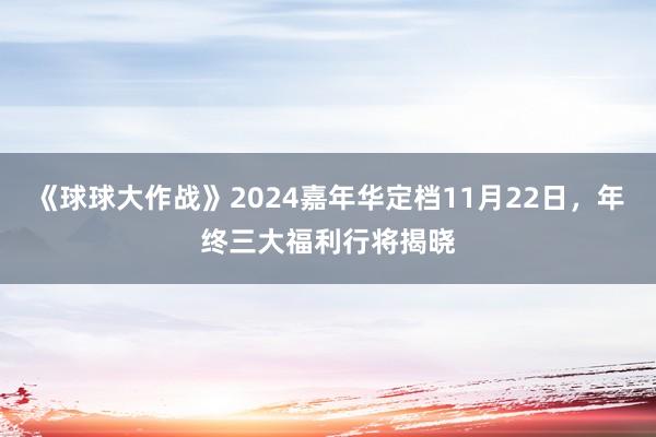 《球球大作战》2024嘉年华定档11月22日，年终三大福利行将揭晓