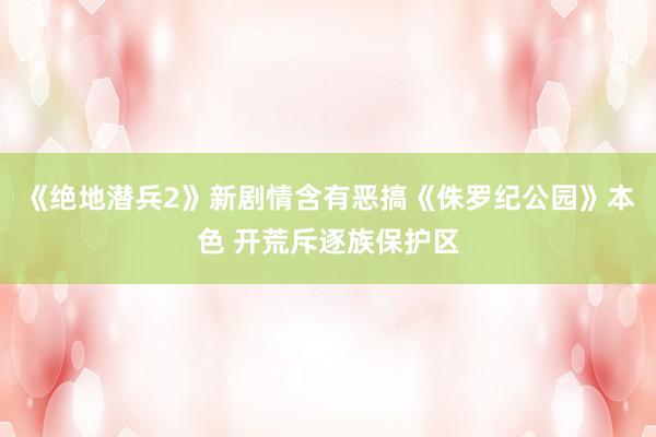《绝地潜兵2》新剧情含有恶搞《侏罗纪公园》本色 开荒斥逐族保护区