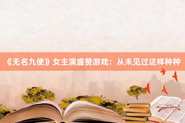 《无名九使》女主演盛赞游戏：从未见过这样种种