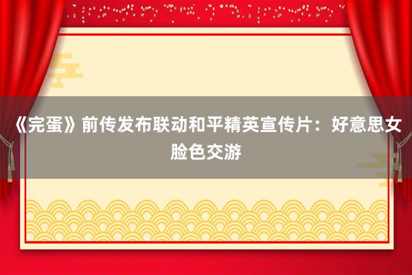 《完蛋》前传发布联动和平精英宣传片：好意思女脸色交游