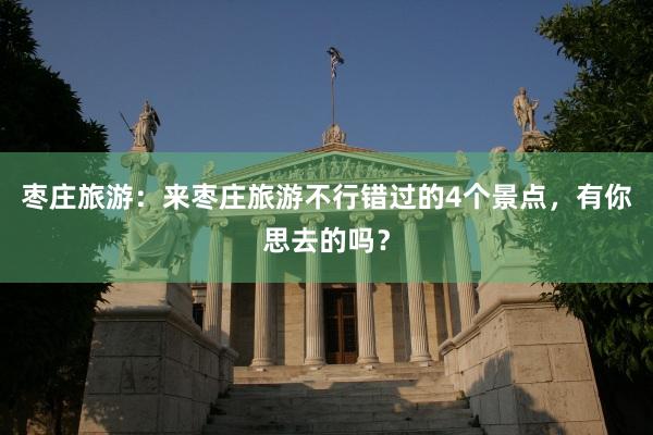 枣庄旅游：来枣庄旅游不行错过的4个景点，有你思去的吗？