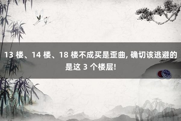 13 楼、14 楼、18 楼不成买是歪曲, 确切该逃避的是这 3 个楼层!