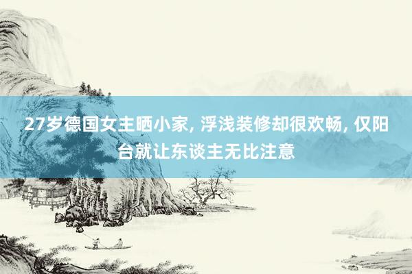 27岁德国女主晒小家, 浮浅装修却很欢畅, 仅阳台就让东谈主无比注意