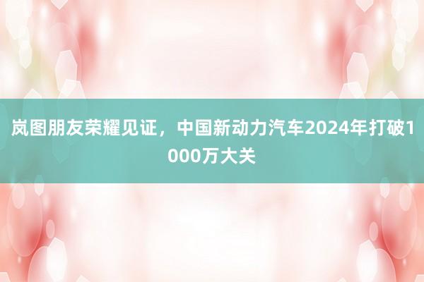 岚图朋友荣耀见证，中国新动力汽车2024年打破1000万大关