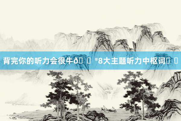 背完你的听力会很牛🐮8大主题听力中枢词❗️