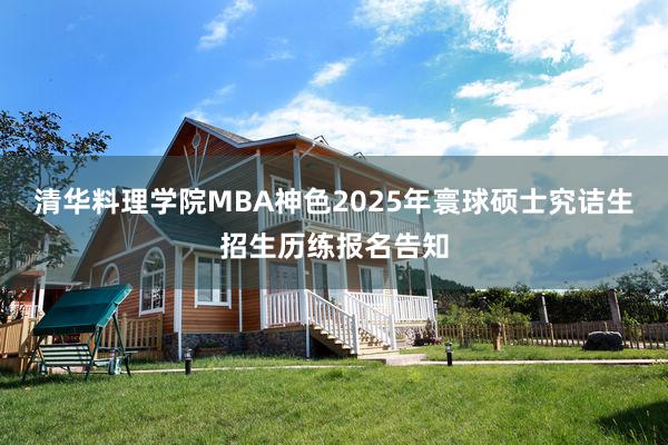 清华料理学院MBA神色2025年寰球硕士究诘生招生历练报名告知