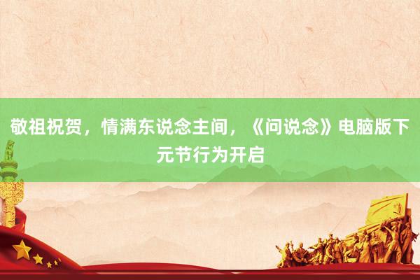 敬祖祝贺，情满东说念主间，《问说念》电脑版下元节行为开启
