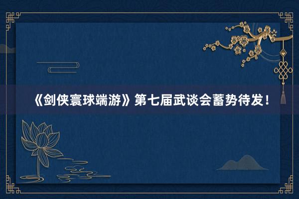 《剑侠寰球端游》第七届武谈会蓄势待发！