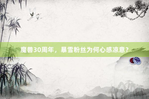 魔兽30周年，暴雪粉丝为何心感凉意？