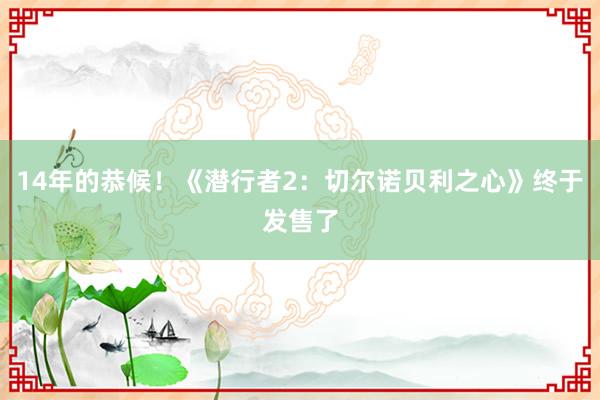 14年的恭候！《潜行者2：切尔诺贝利之心》终于发售了