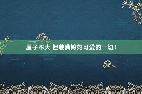 屋子不大 但装满媳妇可爱的一切！