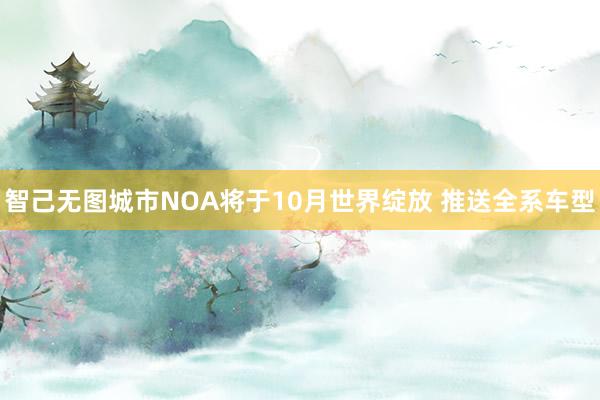 智己无图城市NOA将于10月世界绽放 推送全系车型