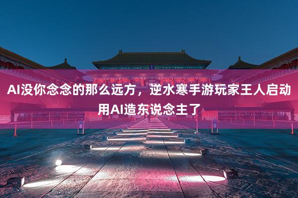 AI没你念念的那么远方，逆水寒手游玩家王人启动用AI造东说念主了
