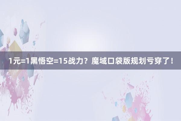 1元=1黑悟空=15战力？魔域口袋版规划亏穿了！