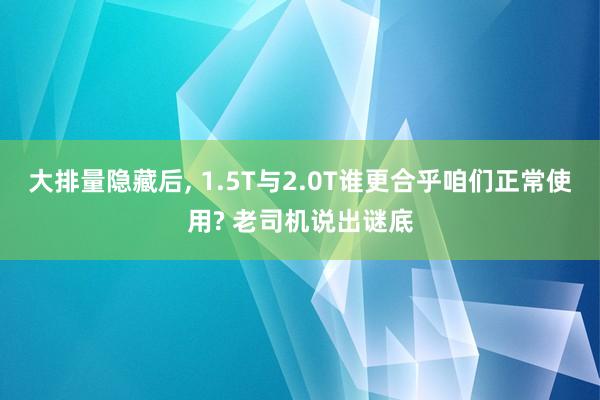 大排量隐藏后, 1.5T与2.0T谁更合乎咱们正常使用? 老司机说出谜底