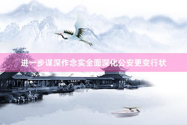 进一步谋深作念实全面深化公安更变行状