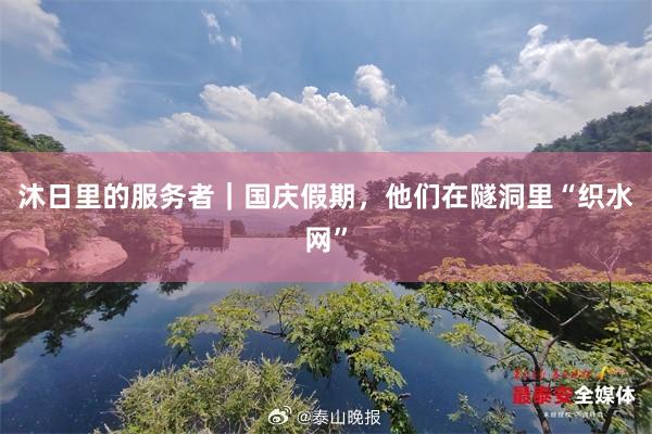 沐日里的服务者｜国庆假期，他们在隧洞里“织水网”