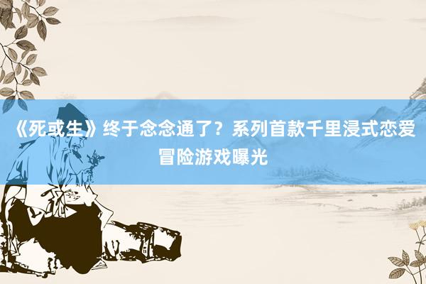 《死或生》终于念念通了？系列首款千里浸式恋爱冒险游戏曝光
