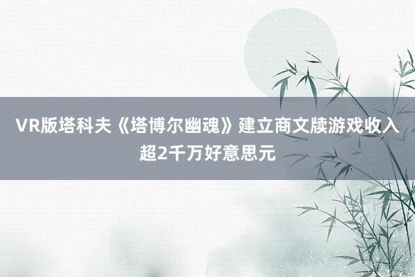 VR版塔科夫《塔博尔幽魂》建立商文牍游戏收入超2千万好意思元